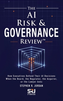 The AI Risk & Governance Review™: How Executives Defend Their AI Decisions When the Board, the Regulator, the Acquirer, or the Lawyer Asks (The Operating Discipline for AI Library™)