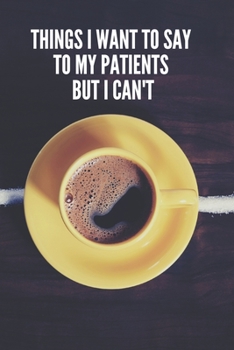 Paperback Things I Want to Say To My Patients But I Can't: Lined Notebook Funny Gag Gifts for Doctors, fun gifts for nurses, Medical assistant Journal Thank you Book