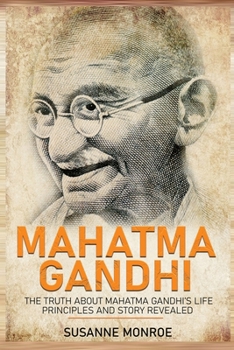 Paperback Mahatma Gandhi: The Truth about Mahatma Gandhi's Life Principles and Story Revealed Book