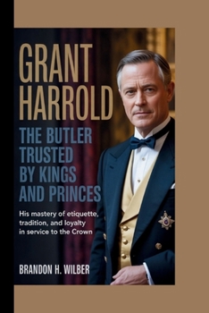 GRANT HARROLD: The Butler Trusted By Kings and Princes: His Mastery of Etiquette, Tradition, and Loyalty in service to the Crown.