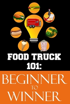 Paperback Food Truck 101: Beginner to Winner: The Complete Guide to Fulfilling Your Food Truck Dream. Book