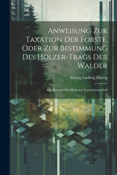 Paperback Anweisung Zur Taxation Der Forste, Oder Zur Bestimmung Des Holzer-Trags Der Walder: Ein Beytrag Zur Hoheren Forstwissenschaft [German] Book