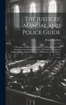 Hardcover The Justices' Manual and Police Guide: A Synopsis of Offences Punishable by Indictment and On Summary Conviction, Definitions of Crimes, Meanings of L Book