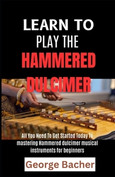 LEARN TO PLAY THE HAMMERED DULCIMER: All You Need To Get Started Today To mastering Hammered Dulcimer musical instruments for beginners
