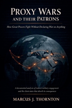 Proxy Wars and Their Patrons: How Great Powers Fight Without Declaring War on Anything