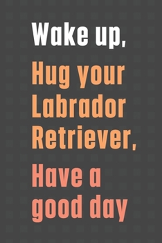 Paperback Wake up, Hug your Labrador Retriever, Have a good day: For Labrador Retriever Dog Fans Book