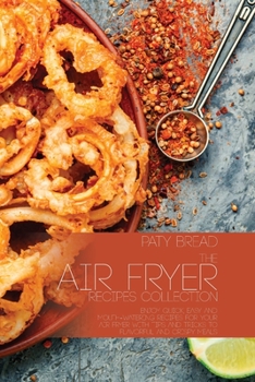 The Air Fryer Recipes Collection: Enjoy Quick, Easy and Mouth-Watering Recipes For Your Air Fryer With Tips and Tricks to Flavorful and Crispy Meals