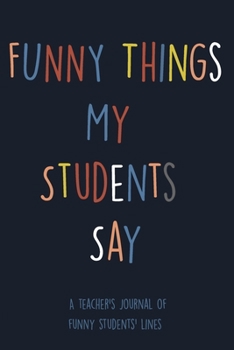 Paperback Funny Things My Students Say: A Teacher's Journal Of Funny Students Lines. Funny Gag Gift for Teachers To Write Down Silly, Hilarious and Memorables Book