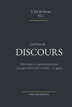 La Force du Discours: Rhétorique et argumentation pour ceux qui veulent être entendus — et gagner (L'Art de Penser) (French Edition)