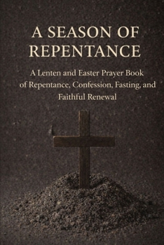 A Season of Repentance: A Lenten and Easter Prayer Book of Repentance, Confession, Fasting, and Faithful Renewal
