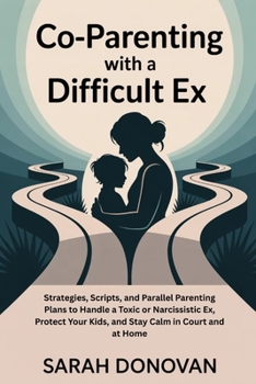 CO-PARENTING WITH A DIFFICULT EX: Strategies, Scripts, and Parallel Parenting Plans to Handle a Toxic or Narcissistic Ex, Protect Your Kids, and Stay Calm in Court and at Home