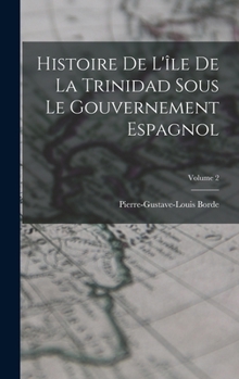Histoire de l'�le de la Trinidad Sous Le Gouvernement Espagnol; Volume 2