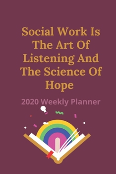 Social Work Is The Art Of Listening And The Science Of Hope: 2020 Weekly Planner | Jan 1, 2020 to Dec 31, 2020 | Simple Dated Week and Month Calendar with Notes Pages, 6 x 9 size