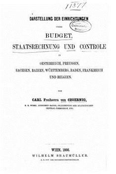 Darstellung Der Einrichtungen Ueber Budget, Staatsrechnung Und Controle in Oesterreich, Preussen, Sachsen, Baiern, W�rttemberg, Baden, Frankreich Und Belgien