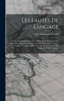 Les Fautes De Langage: Ou: Le Francais Comme On Le Parle. Étude Raisonnée Des Fautes De Langage Familières Aux Américains Qui S'exereent À Pa