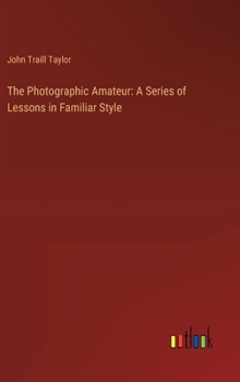 The Photographic Amateur: A Series of Lessons in Familiar Style