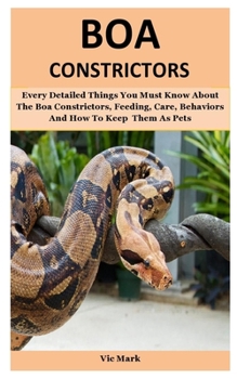 Paperback Boa Constrictors: Every Detailed Things You Must Know About The Boa Constrictors, Feeding, Care, Behaviors And How To Keep Them As Pets Book