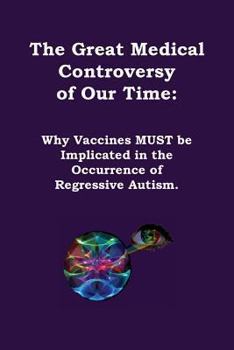 The Great Medical Controversy of Our Time: Why Vaccines Must Be Implicated in the Occurrence of Regressive Autism