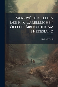 Merkwürdigkeiten Der K. K. Garellischen Öffent. Bibliothek Am Theresiano...