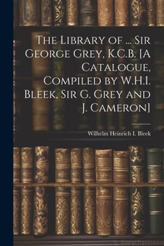 Paperback The Library of ... Sir George Grey, K.C.B. [A Catalogue, Compiled by W.H.I. Bleek, Sir G. Grey and J. Cameron] Book