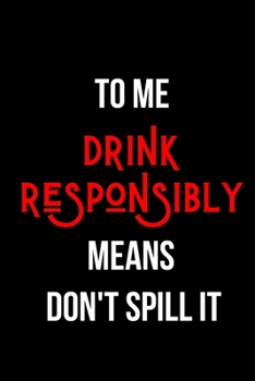 Paperback To Me Drink Responsibly Means Don't Spill It: Inspirational Quotes Blank Lined Journal Book