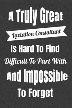 A Truly Great Lactation Consultant Is Hard To Find Difficult To Part WIth And Impossible To Forget: Lined Journal For Breastfeeding Specialist - 122 ... x 9" (15.24 x 22.86 cm), Durable Soft Cover