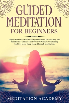 Guided Meditation For Beginners: Highly Effective Self-Healing Techniques For Anxiety And Pain Relief, Unlock The Power Of Chakra Awakening And Get More Deep Sleep Through Meditation.