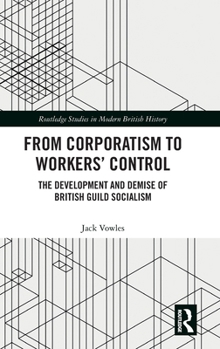 Hardcover From Corporatism to Workers' Control: The Development and Demise of British Guild Socialism Book