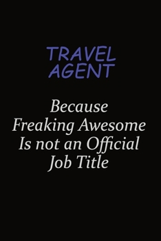 Travel Agent Because Freaking Awesome Is Not An Official Job Title: Career journal, notebook and writing journal for encouraging men, women and kids. A framework for building your career.