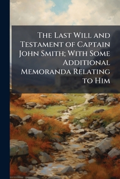 Paperback The Last Will and Testament of Captain John Smith; With Some Additional Memoranda Relating to Him Book