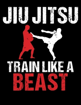 Jiu Jitsu Train Like a Beast: Train Like a Beast BJJ Jiu Jitsu Blank Sketchbook to Draw and Paint (110 Empty Pages, 8.5" x 11")