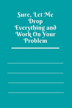 Sure, Let Me Drop Everything and Work On Your Problem: Lined notebook.Notebook, Journal, Diary, Doodle Book (120Pages, Blank, 6 x 9)