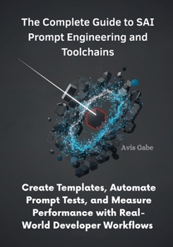 Paperback The Complete Guide to SAI Prompt Engineering and Toolchains: Create Templates, Automate Prompt Tests, and Measure Performance with Real-World Develope Book