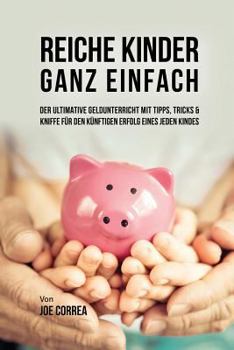 Reiche Kinder ganz einfach: Der ultimative Geldunterricht mit Tipps, Tricks & Kniffe für den künftigen Erfolg eines jeden Kindes