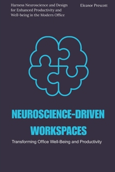 Neuroscience-Driven Workspaces: Transforming Office Well-Being and Productivity: Harness Neuroscience and Design for Enhanced Productivity and Well-being in the Modern Office