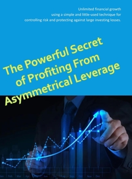 Hardcover The Powerful Secret to Profiting From Asymmetrical Leverage: Unlimited financial growth using a simple and little-used technique for controlling risk Book