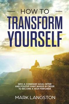 Paperback How to Transform Yourself: Into a Constant Goal-Setter and Positive Habit Maker in Order to Become a High Perfomer Book