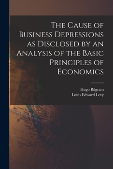 Paperback The Cause of Business Depressions as Disclosed by an Analysis of the Basic Principles of Economics Book