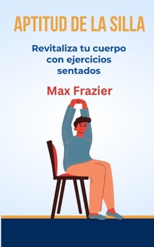 APTITUD DE LA SILLA: Revitaliza tu cuerpo con ejercicios sentados (Spanish Edition)
