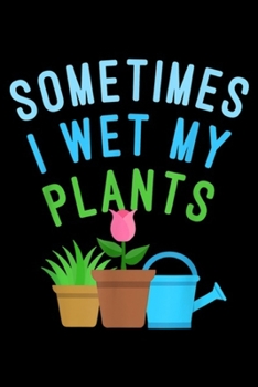 Sometimes I wet My Plants: Sometimes I wet My Plants Garden Flower Gardener Gift Journal/Notebook Blank Lined Ruled 6x9 100 Pages