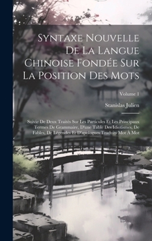 Syntaxe Nouvelle De La Langue Chinoise Fondée Sur La Position Des Mots: Suivie De Deux Traités Sur Les Particules Et Les Principaux Termes De ... Traduits Mot À Mot; Volume 1 (French Edition)