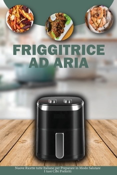 Friggitrice ad Aria: Nuove Ricette tutte Italiane per Preparare in modo Salutare i tuoi Cibi Preferiti- Air Fryer Cookbook ( Italian Version)