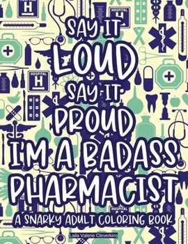 Say It Loud Say It Proud I'm A Badass Pharmacist A Snarky Adult Coloring Book: Anti-Stress Pharmacy-Themed Coloring Pages, Patterns And Designs With Funny Quotes To Color