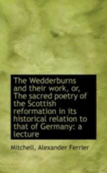 The Wedderburns and Their Work, or, the Sacred Poetry of the Scottish Reformation in Its Historical