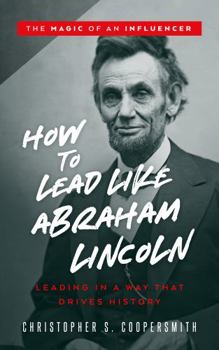 How to Lead Like Abraham Lincoln: Leading in a Way That Drives History