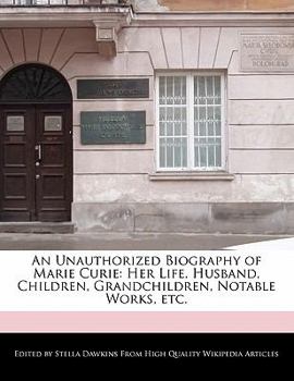An Unauthorized Biography of Marie Curie : Her Life, Husband, Children, Grandchildren, Notable Works, Etc