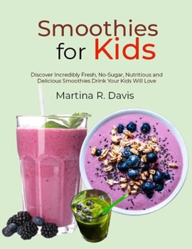 Smoothies for Kids: Discover Incredibly Fresh, No-Sugar, Nutritious and Delicious Smoothies Drink Your Kids Will Love