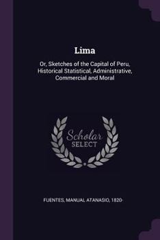 Lima: Or, Sketches of the Capital of Peru, Historical Statistical, Administrative, Commercial and Moral