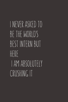 I Never Asked To Be The World's Best Intern But Here I Am Absolutely Crushing It: Blank Lined Composition Intern Notebook, Journal & Planner | Business Humor Colleagues Gifts