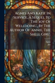 Agnes And Katie In Service, A Sequel To The 'joy Of Welldoing', By The Author Of 'annie, The Shell Girl'.